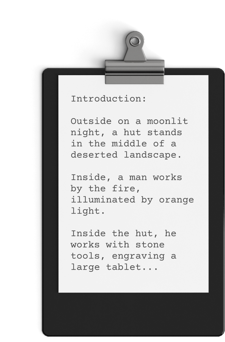 A clipboard with a piece of paper attached displays the following typed text: "Introduction: Outside on a moonlit night, a hut stands in the middle of a deserted landscape. Inside, a man works by the fire, illuminated by orange light. Inside the hut, he works with stone tools, engraving a large tablet... Ideal for any video production service to capture this serene yet evocative scene.
