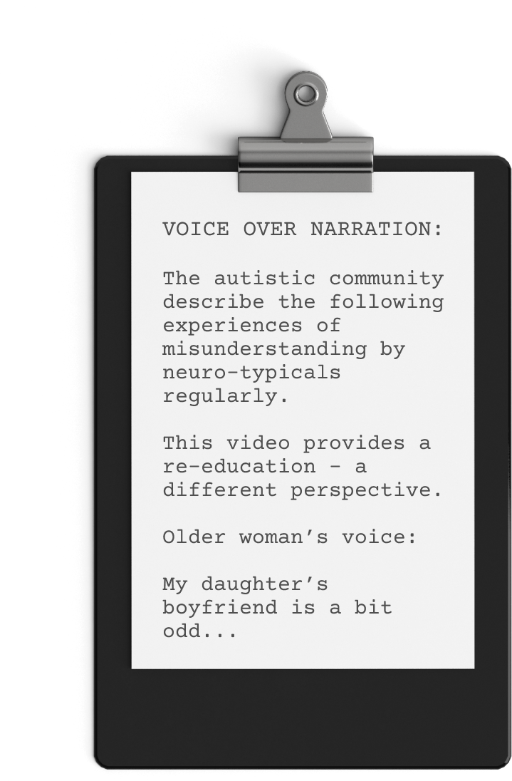 A black clipboard holds a white paper with typed text: "VOICE OVER NARRATION: The autistic community describes the following experiences of misunderstanding by neuro-typicals regularly. This video from Acorn Autism provides a re-education - a different perspective. Older woman's voice: My daughter's boyfriend is a bit odd...
